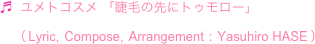 ♬  ユメトコスメ 「睫毛の先にトゥモロー」
　（ Lyric,  Compose,  Arrangement  :  Yasuhiro HASE ）