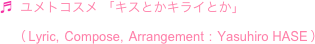 ♬  ユメトコスメ 「キスとかキライとか」
　（ Lyric,  Compose,  Arrangement  :  Yasuhiro HASE ）