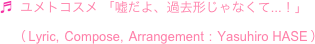 ♬  ユメトコスメ 「嘘だよ、過去形じゃなくて...！」
　（ Lyric,  Compose,  Arrangement  :  Yasuhiro HASE ）