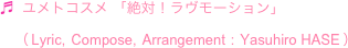 ♬  ユメトコスメ 「絶対！ラヴモーション」
　（ Lyric,  Compose,  Arrangement  :  Yasuhiro HASE ）