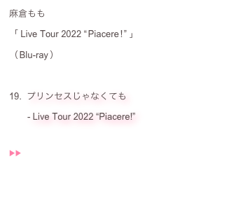 麻倉もも：
「 Live Tour 2022 “ Piacere ! ” 」：
（ Blu-ray ）：
：
 プリンセスじゃなくても：
　　- Live Tour 2022 “Piacere!” 
▶︎▶︎  ♬