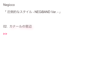 Negicco：
「 圧倒的なスタイル - NEGiBAND Ver. - 」：
：
02.  カナールの窓辺：
▶︎▶︎  ♬
